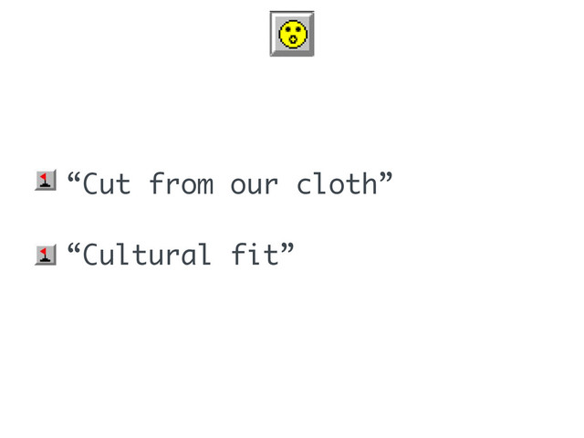 • “Cut from our cloth”
• “Cultural fit”
