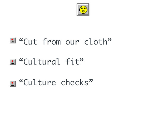 • “Cut from our cloth”
• “Cultural fit”
• “Culture checks”
