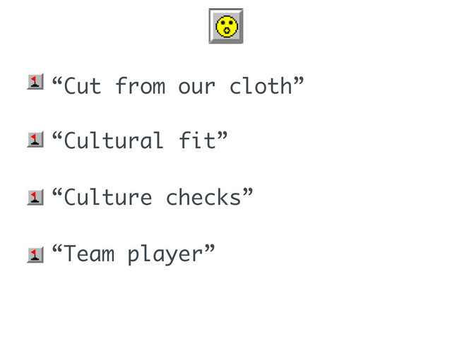 • “Cut from our cloth”
• “Cultural fit”
• “Culture checks”
• “Team player”
