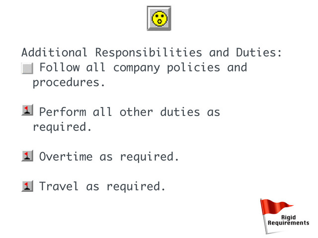 Additional Responsibilities and Duties:
• Follow all company policies and
procedures.
• Perform all other duties as
required.
• Overtime as required.
• Travel as required.
