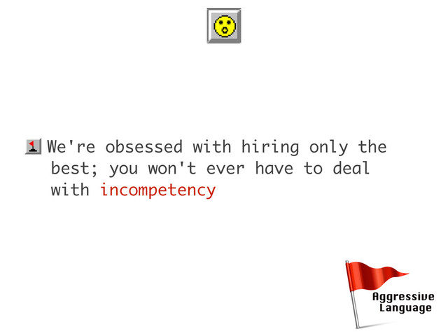 • We're obsessed with hiring only the
best; you won't ever have to deal
with incompetency
