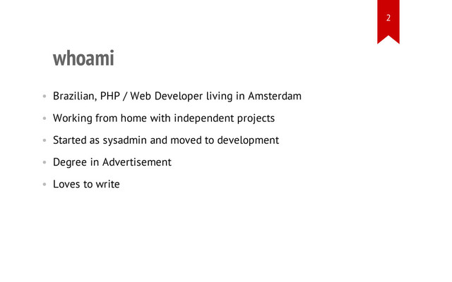 whoami
• Brazilian, PHP / Web Developer living in Amsterdam
• Working from home with independent projects
• Started as sysadmin and moved to development
• Degree in Advertisement
• Loves to write
2
