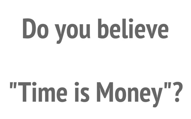 Do you believe
"Time is Money"?
