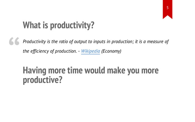 What is productivity?
Productivity is the ratio of output to inputs in production; it is a measure of
the efficiency of production. - Wikipedia (Economy)
Having more time would make you more
productive?
“
5
