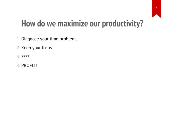 How do we maximize our productivity?
1. Diagnose your time problems
2. Keep your focus
3. ????
4. PROFIT!
7
