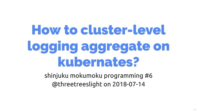 How to cluster-level
logging aggregate on
kubernates?
shinjuku mokumoku programming #6
@threetreeslight on 2018-07-14
1 / 31
