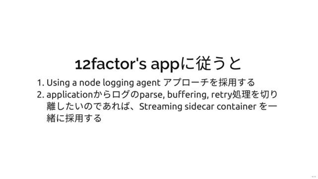 12factor's app
に従うと
1. Using a node logging agent
アプローチを採⽤する
2. application
からログのparse, buﬀering, retry
処理を切り
離したいのであれば、Streaming sidecar container
を⼀
緒に採⽤する
14 / 31
