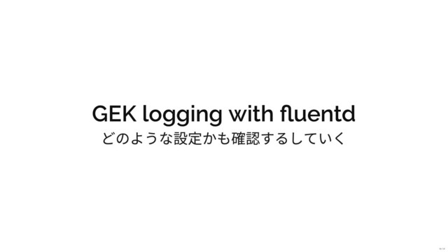 GEK logging with uentd
どのような設定かも確認するしていく
18 / 31
