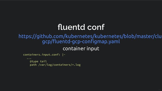 uentd conf
container input
https://github.com/kubernetes/kubernetes/blob/master/clus
gcp/ﬂuentd-gcp-conﬁgmap.yaml
containers.input.conf: |-
...
@type tail
path /var/log/containers/*.log
20 / 31
