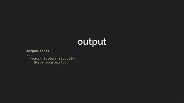 output
output.conf: |-
...

@type google_cloud
22 / 31

