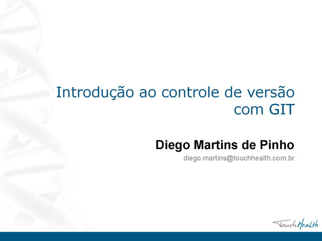 Introdução ao controle de versão
com GIT
Diego Martins de Pinho
diego.martins@touchhealth.com.br
