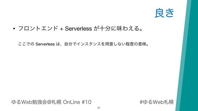ΏΔ8FCࡳຈ
ΏΔ8FCษڧձ!ࡳຈ0O-JOF
ྑ͖
31
• ϑϩϯτΤϯυ + Serverless ͕े෼ʹຯΘ͑Δɻ 
 
͜͜Ͱͷ Serverless ͸ɺࣗ෼ͰΠϯελϯεΛ༻ҙ͠ͳ͍ఔ౓ͷҙຯɻ
