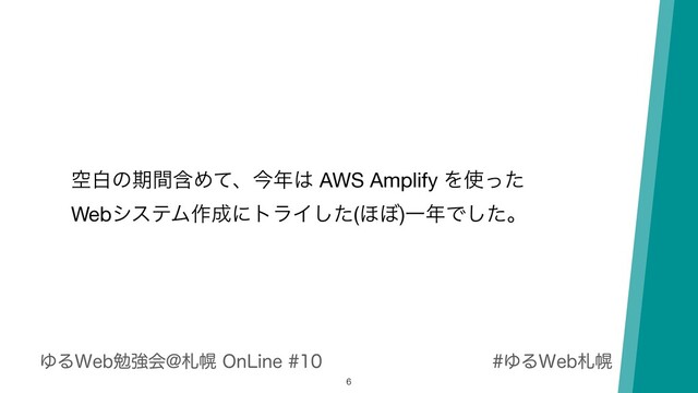 ΏΔ8FCࡳຈ
ΏΔ8FCษڧձ!ࡳຈ0O-JOF
ۭനͷظؚؒΊͯɺࠓ೥͸ AWS Amplify Λ࢖ͬͨ 
WebγεςϜ࡞੒ʹτϥΠͨ͠(΄΅)Ұ೥Ͱͨ͠ɻ
6
