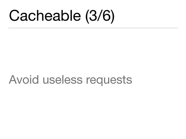 Cacheable (3/6)
Avoid useless requests
