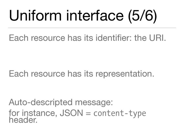 Uniform interface (5/6)
Each resource has its identiﬁer: the URI.

Each resource has its representation.

Auto-descripted message:

for instance, JSON = content-type
header.
