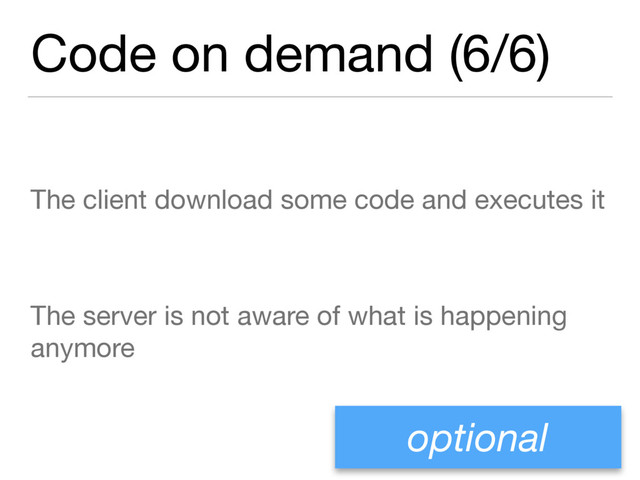 Code on demand (6/6)
The client download some code and executes it

The server is not aware of what is happening
anymore
optional
