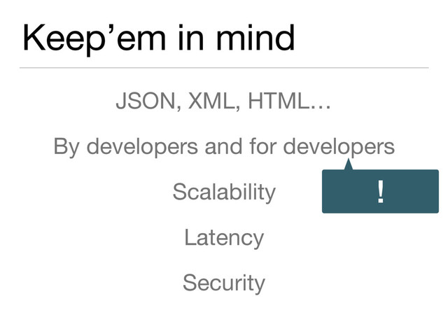 Keep’em in mind
JSON, XML, HTML…

By developers and for developers

Scalability

Latency

Security
!

