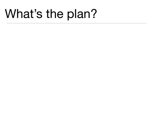 What’s the plan?
