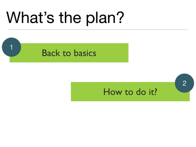 What’s the plan?
Back to basics
1
How to do it?
2
