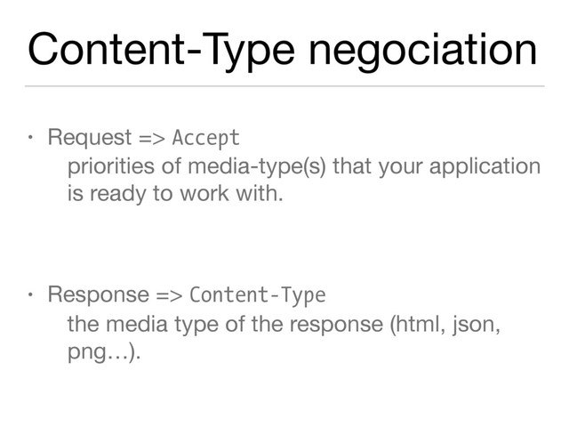 Content-Type negociation
• Request => Accept
priorities of media-type(s) that your application
is ready to work with.

• Response => Content-Type
the media type of the response (html, json,
png…).
