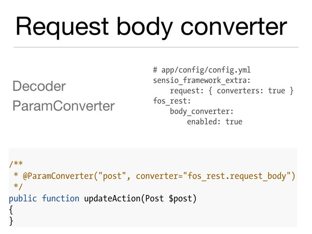 Request body converter
Decoder

ParamConverter
/**
* @ParamConverter("post", converter="fos_rest.request_body")
*/
public function updateAction(Post $post)
{
}
# app/config/config.yml
sensio_framework_extra:
request: { converters: true }
fos_rest:
body_converter:
enabled: true

