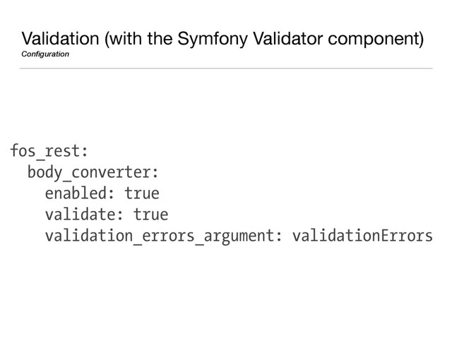 Validation (with the Symfony Validator component)

Configuration
fos_rest:
body_converter:
enabled: true
validate: true
validation_errors_argument: validationErrors
