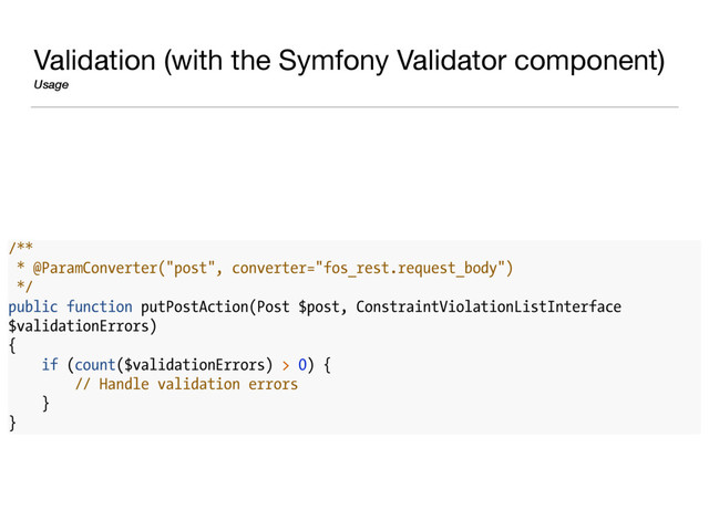 Validation (with the Symfony Validator component) 

Usage
/**
* @ParamConverter("post", converter="fos_rest.request_body")
*/
public function putPostAction(Post $post, ConstraintViolationListInterface
$validationErrors)
{
if (count($validationErrors) > 0) {
// Handle validation errors
}
}
