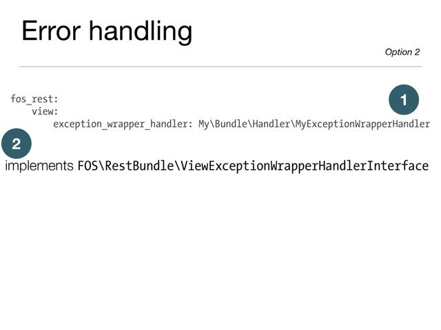 fos_rest:
view:
exception_wrapper_handler: My\Bundle\Handler\MyExceptionWrapperHandler
1
implements FOS\RestBundle\ViewExceptionWrapperHandlerInterface
2
Error handling

Option 2
