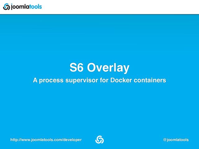http://www.joomlatools.com/developer @joomlatools
S6 Overlay
A process supervisor for Docker containers
