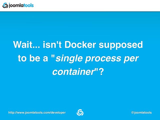 http://www.joomlatools.com/developer @joomlatools
Wait... isn't Docker supposed
to be a "single process per
container"?
