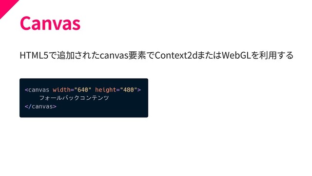 Canvas
HTML5で追加されたcanvas要素でContext2dまたはWebGLを利用する
