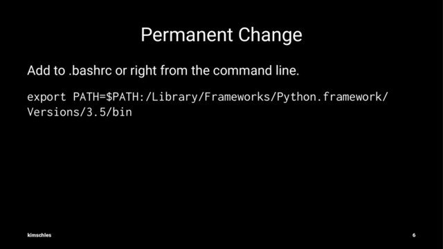 Permanent Change
Add to .bashrc or right from the command line.
export PATH=$PATH:/Library/Frameworks/Python.framework/
Versions/3.5/bin
kimschles 6
