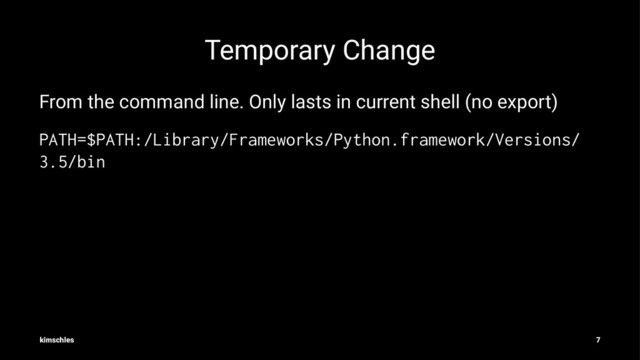 Temporary Change
From the command line. Only lasts in current shell (no export)
PATH=$PATH:/Library/Frameworks/Python.framework/Versions/
3.5/bin
kimschles 7

