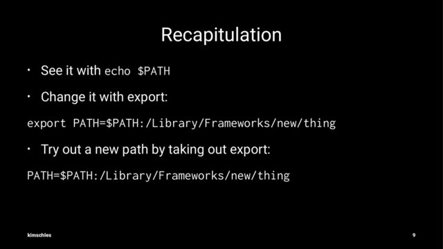 Recapitulation
• See it with
echo $PATH
• Change it with export:
export PATH=$PATH:/Library/Frameworks/new/thing
• Try out a new path by taking out export:
PATH=$PATH:/Library/Frameworks/new/thing
kimschles 9
