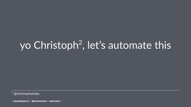 yo Christoph2, let’s automate this
2 @christophwitzko
greenkeeper.io @boennemann npmCamp

