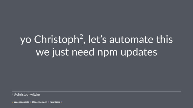 yo Christoph2, let’s automate this
we just need npm updates
2 @christophwitzko
greenkeeper.io @boennemann npmCamp
