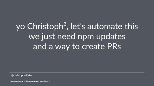 yo Christoph2, let’s automate this
we just need npm updates
and a way to create PRs
2 @christophwitzko
greenkeeper.io @boennemann npmCamp
