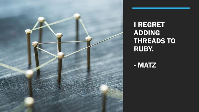 I REGRET
ADDING
THREADS TO
RUBY.
- MATZ
