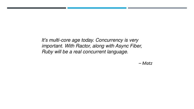 It’s multi-core age today. Concurrency is very
important. With Ractor, along with Async Fiber,
Ruby will be a real concurrent language.
– Matz
