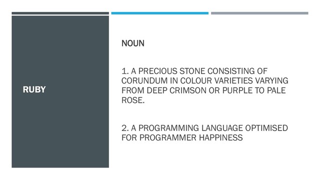 RUBY
NOUN
1. A PRECIOUS STONE CONSISTING OF
CORUNDUM IN COLOUR VARIETIES VARYING
FROM DEEP CRIMSON OR PURPLE TO PALE
ROSE.
2. A PROGRAMMING LANGUAGE OPTIMISED
FOR PROGRAMMER HAPPINESS
