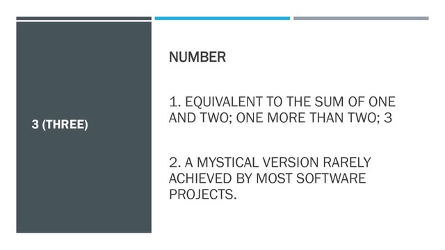 3 (THREE)
NUMBER
1. EQUIVALENT TO THE SUM OF ONE
AND TWO; ONE MORE THAN TWO; 3
2. A MYSTICAL VERSION RARELY
ACHIEVED BY MOST SOFTWARE
PROJECTS.
