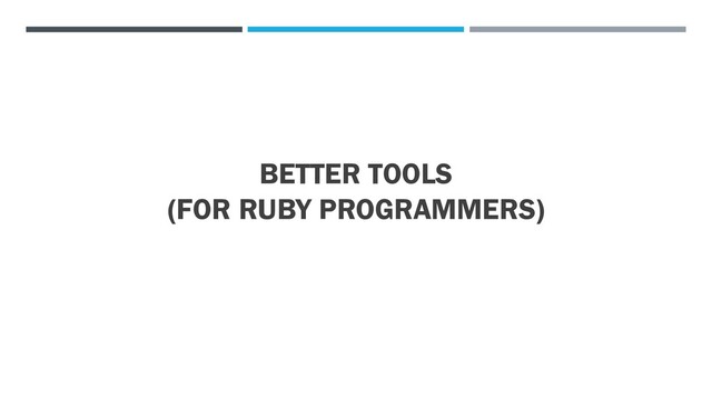 BETTER TOOLS
(FOR RUBY PROGRAMMERS)
