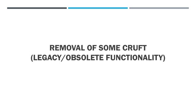 REMOVAL OF SOME CRUFT
(LEGACY/OBSOLETE FUNCTIONALITY)

