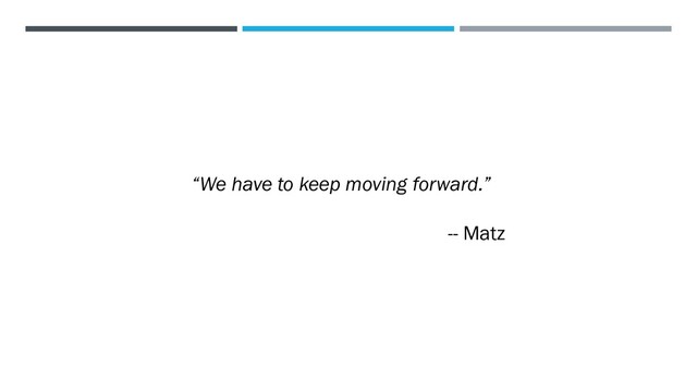“We have to keep moving forward.”
-- Matz
