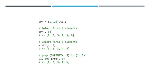 arr = (1..10).to_a
# Select first 6 elements
arr[..5]
# => [1, 2, 3, 4, 5, 6]
# Select first 5 elements
> arr[...5]
# => [1, 2, 3, 4, 5]
# grep (INFINITY..5) in (1..5)
(1..10).grep(..5)
# => [1, 2, 3, 4, 5]
