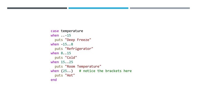 case temperature
when ..-15
puts "Deep Freeze"
when -15..8
puts "Refrigerator"
when 8..15
puts "Cold"
when 15..25
puts "Room Temperature"
when (25..) # notice the brackets here
puts "Hot"
end
