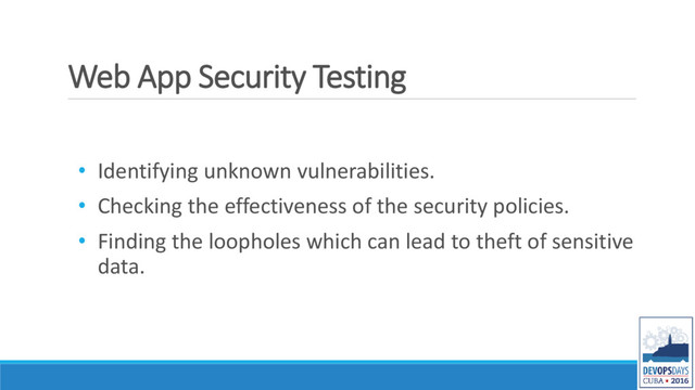 Web App Security Testing
• Identifying unknown vulnerabilities.
• Checking the effectiveness of the security policies.
• Finding the loopholes which can lead to theft of sensitive
data.
