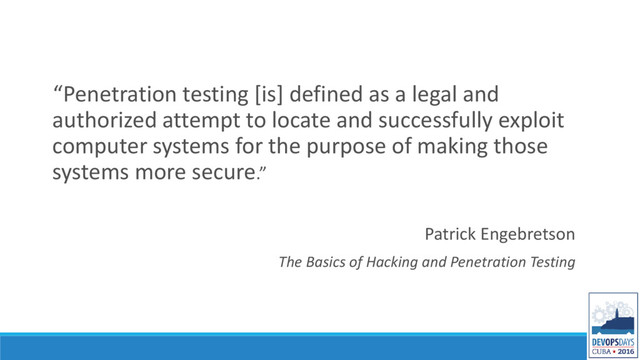 “Penetration testing [is] defined as a legal and
authorized attempt to locate and successfully exploit
computer systems for the purpose of making those
systems more secure.”
Patrick Engebretson
The Basics of Hacking and Penetration Testing
