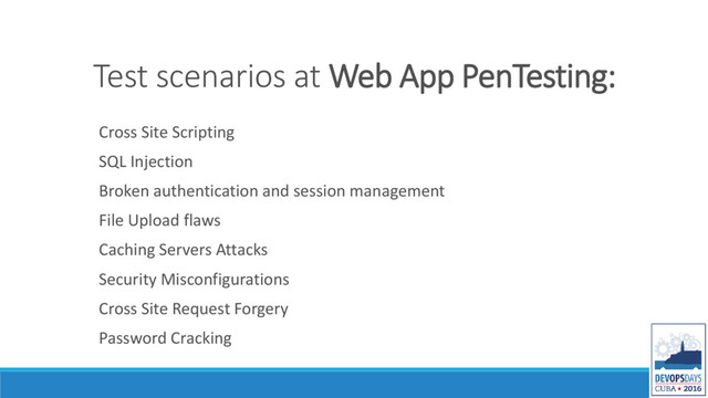 Test scenarios at Web App PenTesting:
Cross Site Scripting
SQL Injection
Broken authentication and session management
File Upload flaws
Caching Servers Attacks
Security Misconfigurations
Cross Site Request Forgery
Password Cracking
