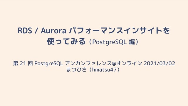 RDS / Aurora パフォーマンスインサイトを
使ってみる（PostgreSQL 編）
第 21 回 PostgreSQL アンカンファレンス@オンライン 2021/03/02
まつひさ（hmatsu47）
